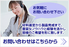 お問い合わせはこちらから-材料選定から製品完成まで、豊富なノウハウと経験を活かし、皆様のご希望を形に致します。